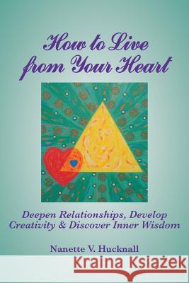 How to Live from Your Heart: Deepen Relationships, Develop Creativity, and Discover Inner Wisdom Nanette Hucknall 9781942891246 Msi Press - książka