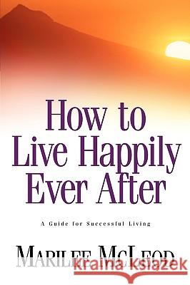 How to Live Happily Ever After: A Guide for Successful Living Marilee McLeod 9781931232777 Xulon Press - książka