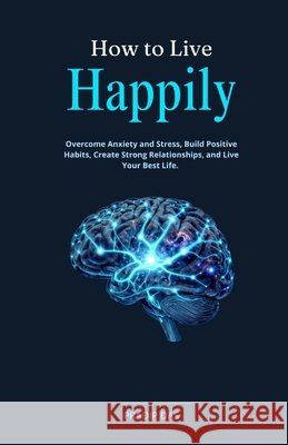 How to Live Happily: Overcome Anxiety and Stress, Build Positive Habits, Create Strong Relationships, and Live Your Best Life. Das, Pradip 9798181526808 Independently Published - książka