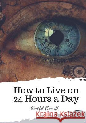 How to Live on 24 Hours a Day Arnold Bennett 9781986919869 Createspace Independent Publishing Platform - książka