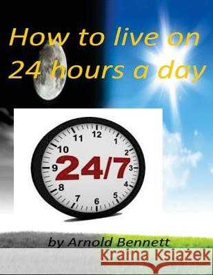 How to live on 24 hours a day by Arnold Bennett ( World's Classic ) Bennett, Arnold 9781522855842 Createspace Independent Publishing Platform - książka