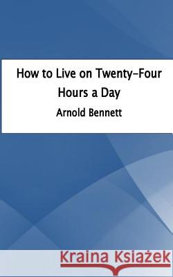 How to Live on Twenty-Four Hours a Day Arnold Bennett 9781535441889 Createspace Independent Publishing Platform - książka