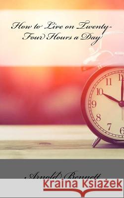 How to Live on Twenty-Four Hours a Day Arnold Bennett 9781725991033 Createspace Independent Publishing Platform - książka