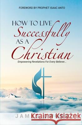 How to Live Successfully as a Christian: Empowering Revelations For Every Believer Isaac Anto James Owusu 9789988311421 George Padmore Reasearch Library - książka