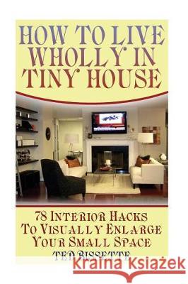 How to Live Wholly In Tiny House: 78 Interior Hacks To Visually Enlarge Your Small Space Bissette, Ted 9781974557325 Createspace Independent Publishing Platform - książka