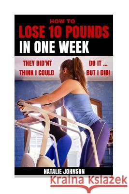 How to Lose 10 Pounds in One Week: They Didn't Think I Could...but I Did! Johnson, Natalie 9781519398116 Createspace - książka
