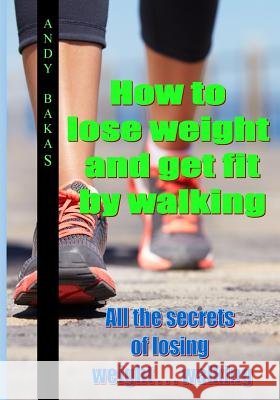How to lose weight and get fit by walking: All the secrets of losing weight . . . walking Bakas, Andy T. 9781494200459 Createspace - książka