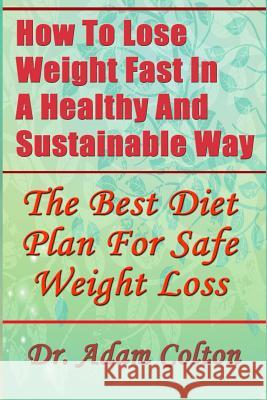 How To Lose Weight Fast In A Healthy And Sustainable Way: The Best Diet Plan For Safe Weight Loss Colton, Adam 9781977934772 Createspace Independent Publishing Platform - książka