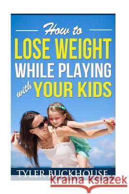 How to Lose Weight While Playing with Your Kids Tyler Buckhouse 9781519741905 Createspace Independent Publishing Platform - książka