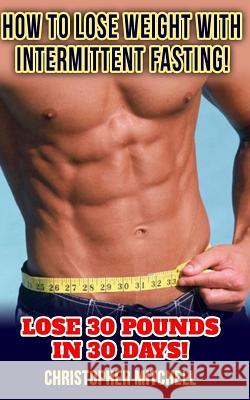 How To Lose Weight With Intermittent Fasting!: Lose 30 Pounds In 30 Days! Mitchell, Christopher 9781544608914 Createspace Independent Publishing Platform - książka