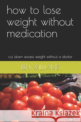 How to Lose Weight Without Medication: Cut Down Excess Weight Without a Doctor Ben Williams 9781728933054 Independently Published - książka