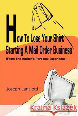 How to Lose Your Shirt Starting a Mail Order Business: (From the Auhtor's Personal Experience) Lanciotti, Joseph 9780595243877 Writers Club Press - książka