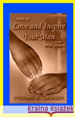 How to Love and Inspire Your Man After Prison: A Prisonwife's Guide Michael B. Jackson 9780970743664 Joint Fx Press - książka