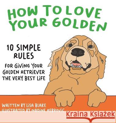 How to Love Your Golden: 10 Simple Rules for Giving Your Golden Retriever the Very Best Life Lisa Blake Nadine Rebrovic 9781647046644 How to Love Your Pet Children's Books - książka