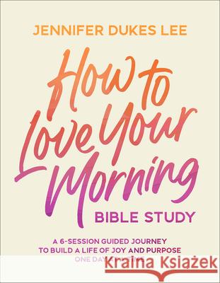 How to Love Your Morning Bible Study: A 6-Session Guided Journey to Build a Life of Joy and Purpose One Day at a Time Jennifer Dukes Lee 9780764245534 Bethany House Publishers - książka