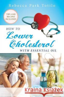 How To Lower Cholesterol With Essential Oil Rebecca Park Totilo 9780999186510 Rebecca at the Well Foundation - książka