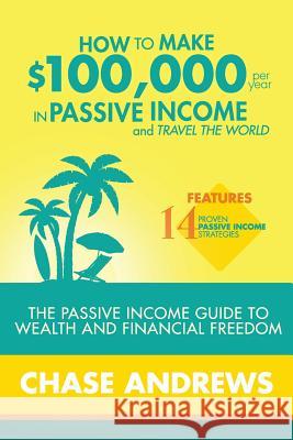 How to Make $100,000 per Year in Passive Income and Travel the World: The Passive Income Guide to Wealth and Financial Freedom - Features 14 Proven Pa Andrews, Chase 9780998714035 Cac Publishing - książka
