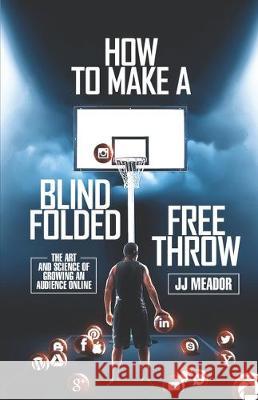 How to Make a Blindfolded Free Throw: The Art and Science of Growing an Audience Online Jj Meador 9781641373364 New Degree Press - książka