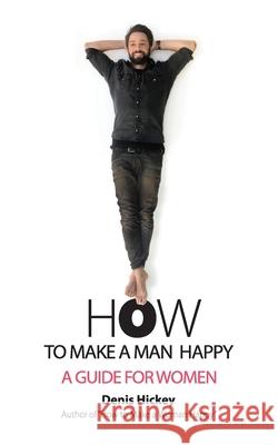 How to Make a Man Happy: A Guide for Women Denis Hickey Jill Ronsley  9780988858886 Vingdinger Publishing, LLC - książka