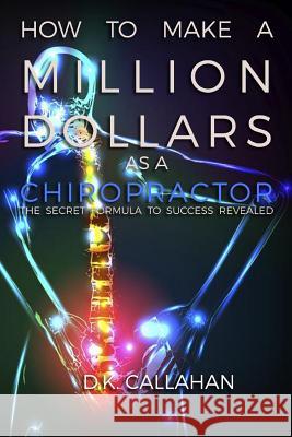 How to Make a Million Dollars as a Chiropractor: The Secret Formula to Success Revealed! D. K. Callahan 9781519181237 Createspace - książka