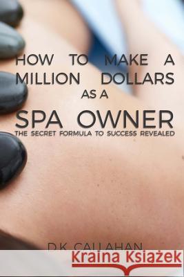 How to Make a Million Dollars as a Spa Owner: The Secret Formula to Success Revealed! D. K. Callahan 9781519182876 Createspace - książka