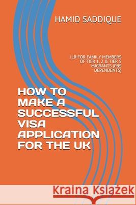 How to Make a Successful Visa Application for the UK: Ilr for Family Members of Tier 1, 2 & Tier 5 Migrants (PBS Dependents) Hamid Saddique 9781090709776 Independently Published - książka