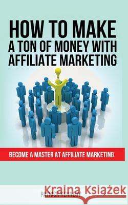 How to Make a Ton of Money with Affiliate Marketing: Become A Master At Affiliate Marketing Patrick Kennedy 9781952964619 MGM Books - książka