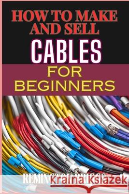 How to Make and Sell Cables for Beginners: Step-By-Step Guide To Creating High-Quality Sourcing Materials And Mastering Effective Techniques Remington Briggs 9798328434430 Independently Published - książka