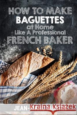 How To Make Baguettes At Home Like A Professional French Baker: Authentic Receipe Of Artisan Bread Baking Martin, Jean-Marc 9781539825265 Createspace Independent Publishing Platform - książka