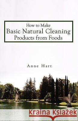How to Make Basic Natural Cleaning Products from Foods Anne Hart 9780595523665 IUNIVERSE.COM - książka