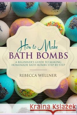 How to Make Bath Bombs: A Beginner's Guide to Making Homemade Bath Bombs Step-By-Step Rebecca Wellner 9781719822220 Independently Published - książka