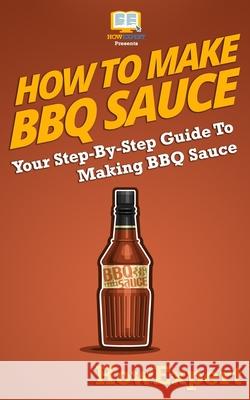 How To Make BBQ Sauce: Your Step-By-Step Guide To Making BBQ Sauce Howexpert Press 9781537425887 Createspace Independent Publishing Platform - książka