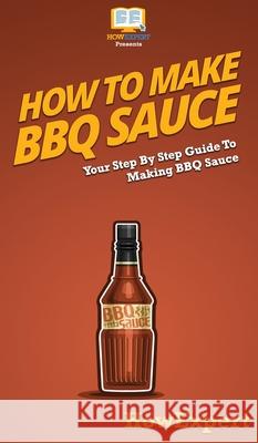 How To Make BBQ Sauce: Your Step By Step Guide To Making BBQ Sauce Howexpert 9781647585457 Howexpert - książka