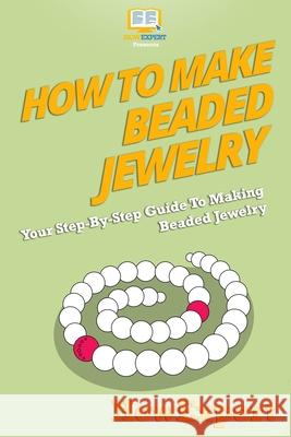 How To Make Beaded Jewelry: Your Step-By-Step Guide To Making Beaded Jewelry Howexpert Press 9781500279349 Createspace Independent Publishing Platform - książka