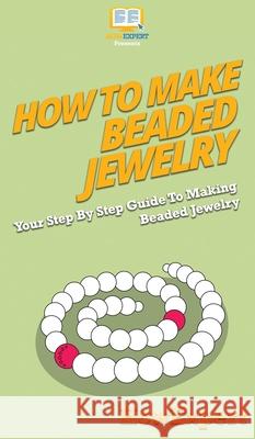 How To Make Beaded Jewelry: Your Step By Step Guide To Making Beaded Jewelry Howexpert 9781647584443 Howexpert - książka
