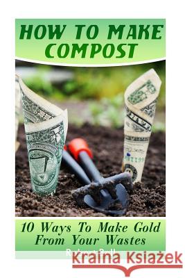 How To Make Compost: 10 Ways To Make Gold From Your Wastes: (Gardening Indoors, Gardening Vegetables, Gardening Books, Gardening Year Round Bell, Robert 9781545190081 Createspace Independent Publishing Platform - książka