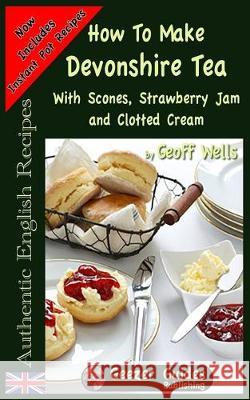 How To Make Devonshire Tea: With Scones, Strawberry Jam and Clotted Cream Geoff Wells 9781976179815 Createspace Independent Publishing Platform - książka