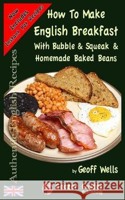 How To Make English Breakfast: With Bubble & Squeak & Homemade Baked Beans Geoff Wells 9781976149474 Createspace Independent Publishing Platform - książka