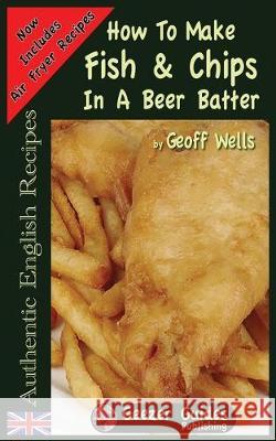 How To Make Fish & Chips In A Beer Batter Geoff Wells 9781976051777 Createspace Independent Publishing Platform - książka