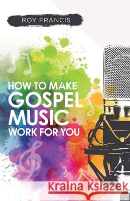 How to make gospel music work for you: A guide for Gospel Music Makers and Marketers Roy Francis 9781913623678 Filament Publishing - książka