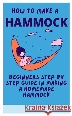 How to Make Hammock: Beginners Step by Step guide in making a homemade Hammock Mark Benson 9798531144270 Independently Published - książka