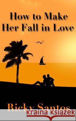 How to Make Her Fall in Love Ricky Santos 9781973784883 Createspace Independent Publishing Platform - książka