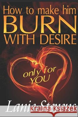 How To Make Him BURN With Desire Only For You Stevens, Lanie 9781530901470 Createspace Independent Publishing Platform - książka