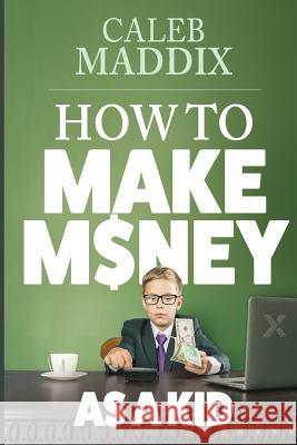 How to Make Money as a Kid Caleb Maddix 9781724291578 Createspace Independent Publishing Platform - książka