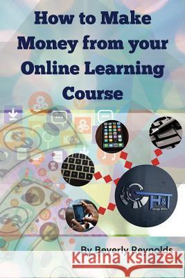 How to make Money from your Online Learning Course: Monetizing E-Learning Courseware Reynolds, Beverly 9781724346407 Createspace Independent Publishing Platform - książka