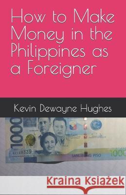 How to Make Money in the Philippines as a Foreigner Kevin Dewayne Hughes   9798376817186 Independently Published - książka