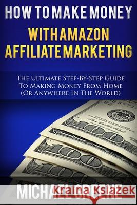 How To Make Money With Amazon Affiliate Marketing: The Ultimate Step-By-Step Guide To Making Money From Home Michael Greene 9781503272248 Createspace Independent Publishing Platform - książka