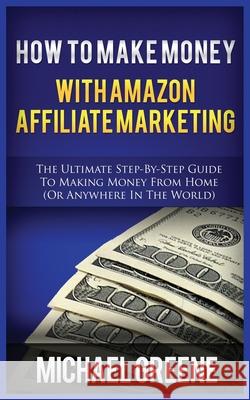 How to Make Money with Amazon Affiliate Marketing: The Ultimate Step-By-Step Guide to Making Money from Home (or Anywhere in the World) Michael Greene 9781952964435 MGM Books - książka