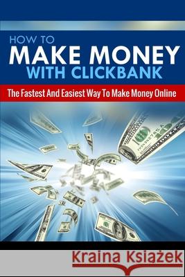 How To Make Money With Clickbank: The Fastest & Easiest Way To Make Money Online Michael Greene 9781505636062 Createspace Independent Publishing Platform - książka
