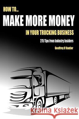 How to Make More Money in Your Trucking Business: 275 Tips from Industry Insiders Geoffrey R. Vautier 9781507774571 Createspace - książka
